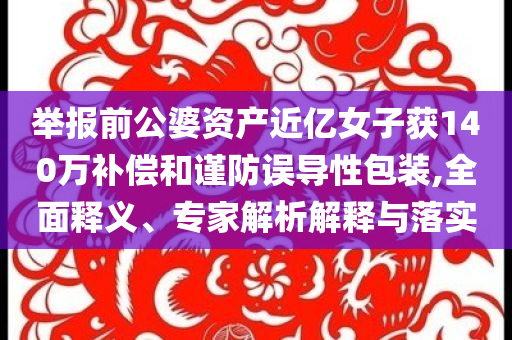 舉報(bào)前公婆資產(chǎn)近億女子獲140萬(wàn)補(bǔ)償和謹(jǐn)防誤導(dǎo)性包裝,全面釋義、專家解析解釋與落實(shí)