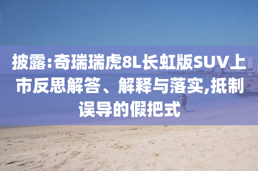 披露:奇瑞瑞虎8L長(zhǎng)虹版SUV上市反思解答、解釋與落實(shí),抵制誤導(dǎo)的假把式