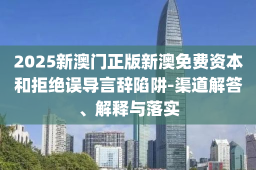 2025新澳門正版新澳免費資本和拒絕誤導言辭陷阱-渠道解答、解釋與落實