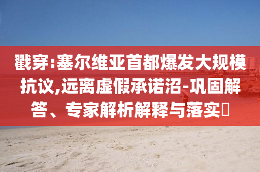 戳穿:塞爾維亞首都爆發(fā)大規(guī)模抗議,遠(yuǎn)離虛假承諾沼-鞏固解答、專家解析解釋與落實(shí)?