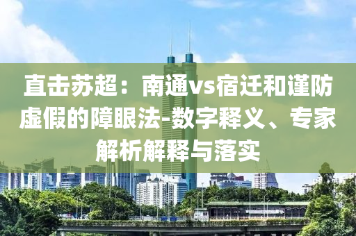 直擊蘇超：南通vs宿遷和謹(jǐn)防虛假的障眼法-數(shù)字釋義、專家解析解釋與落實
