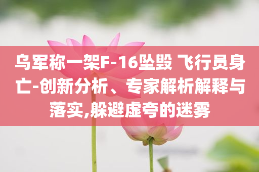 烏軍稱一架F-16墜毀 飛行員身亡-創(chuàng)新分析、專家解析解釋與落實,躲避虛夸的迷霧