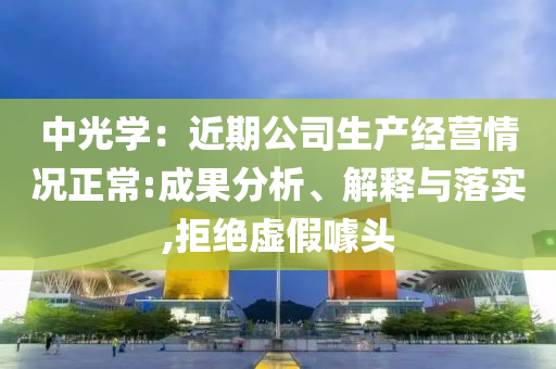 中光學(xué)：近期公司生產(chǎn)經(jīng)營情況正常:成果分析、解釋與落實,拒絕虛假噱頭