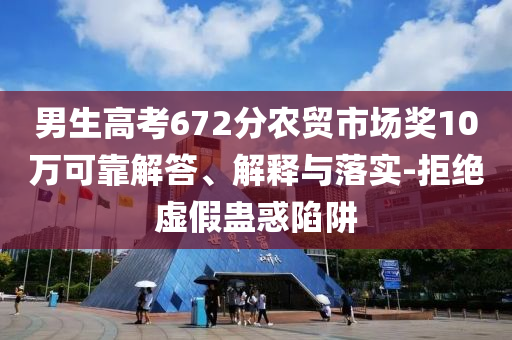 男生高考672分農(nóng)貿(mào)市場獎10萬可靠解答、解釋與落實-拒絕虛假蠱惑陷阱
