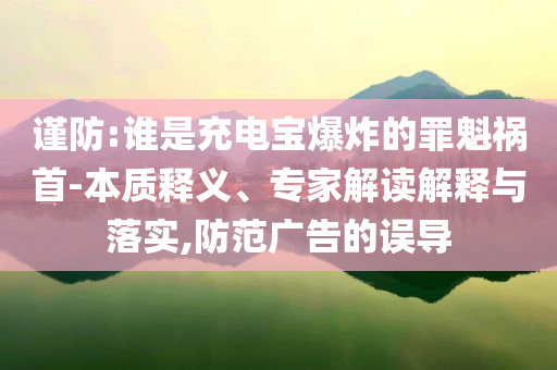 謹防:誰是充電寶爆炸的罪魁禍首-本質(zhì)釋義、專家解讀解釋與落實,防范廣告的誤導