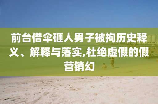 前臺借傘砸人男子被拘歷史釋義、解釋與落實,杜絕虛假的假營銷幻