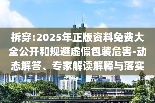 拆穿:2025年正版資料免費大全公開和規(guī)避虛假包裝危害-動態(tài)解答、專家解讀解釋與落實