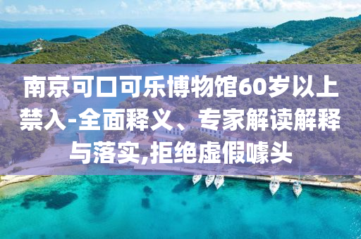 南京可口可樂(lè)博物館60歲以上禁入-全面釋義、專家解讀解釋與落實(shí),拒絕虛假噱頭