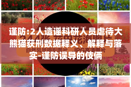 謹(jǐn)防:2人造謠科研人員虐待大熊貓獲刑數(shù)據(jù)釋義、解釋與落實(shí)-謹(jǐn)防誤導(dǎo)的伎倆