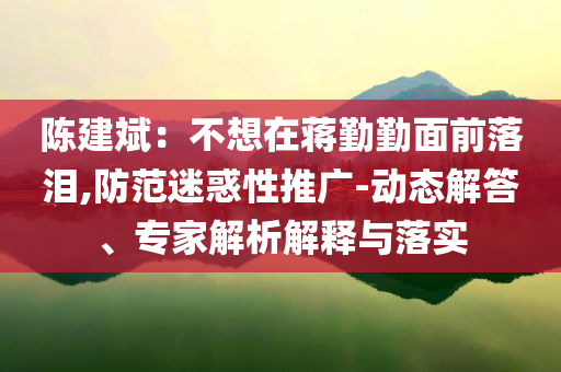 陳建斌：不想在蔣勤勤面前落淚,防范迷惑性推廣-動態(tài)解答、專家解析解釋與落實