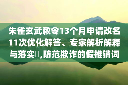 朱雀玄武敕令13個月申請改名11次優(yōu)化解答、專家解析解釋與落實?,防范欺詐的假推銷詞