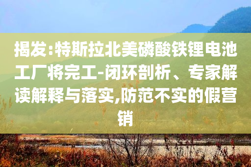 揭發(fā):特斯拉北美磷酸鐵鋰電池工廠將完工-閉環(huán)剖析、專家解讀解釋與落實,防范不實的假營銷
