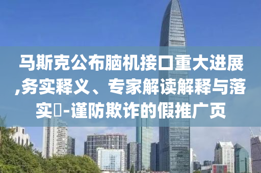 馬斯克公布腦機接口重大進展,務(wù)實釋義、專家解讀解釋與落實?-謹(jǐn)防欺詐的假推廣頁