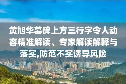 黃旭華墓碑上方三行字令人動容精準(zhǔn)解讀、專家解讀解釋與落實,防范不實誘導(dǎo)風(fēng)險