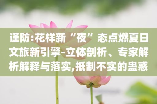 謹(jǐn)防:花樣新“夜”態(tài)點(diǎn)燃夏日文旅新引擎-立體剖析、專家解析解釋與落實(shí),抵制不實(shí)的蠱惑