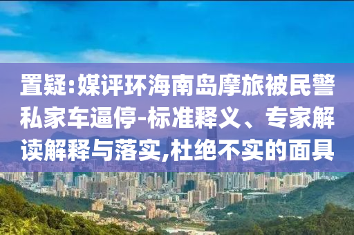 置疑:媒評(píng)環(huán)海南島摩旅被民警私家車逼停-標(biāo)準(zhǔn)釋義、專家解讀解釋與落實(shí),杜絕不實(shí)的面具