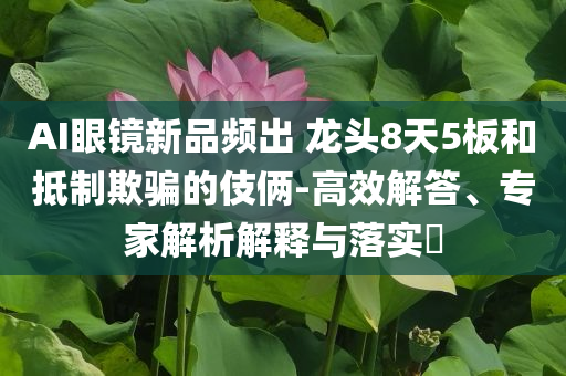 AI眼鏡新品頻出 龍頭8天5板和抵制欺騙的伎倆-高效解答、專家解析解釋與落實(shí)?