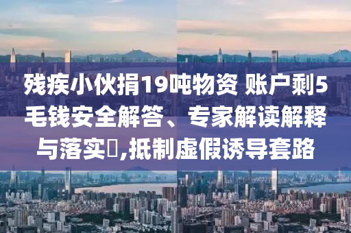 殘疾小伙捐19噸物資 賬戶剩5毛錢安全解答、專家解讀解釋與落實(shí)?,抵制虛假誘導(dǎo)套路