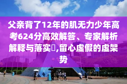 父親背了12年的肌無(wú)力少年高考624分高效解答、專家解析解釋與落實(shí)?,留心虛假的虛架勢(shì)