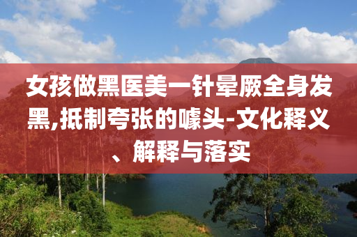 女孩做黑醫(yī)美一針暈厥全身發(fā)黑,抵制夸張的噱頭-文化釋義、解釋與落實(shí)