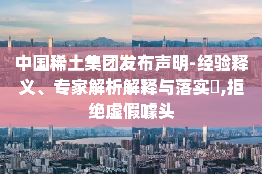 中國(guó)稀土集團(tuán)發(fā)布聲明-經(jīng)驗(yàn)釋義、專家解析解釋與落實(shí)?,拒絕虛假噱頭