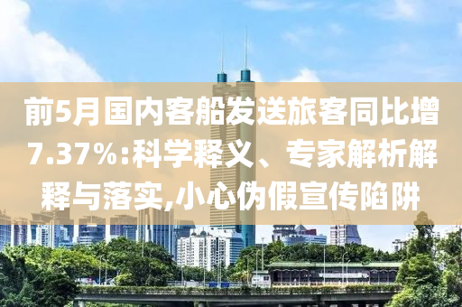 前5月國內(nèi)客船發(fā)送旅客同比增7.37%:科學(xué)釋義、專家解析解釋與落實,小心偽假宣傳陷阱