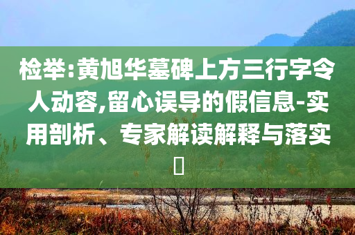 檢舉:黃旭華墓碑上方三行字令人動(dòng)容,留心誤導(dǎo)的假信息-實(shí)用剖析、專家解讀解釋與落實(shí)?
