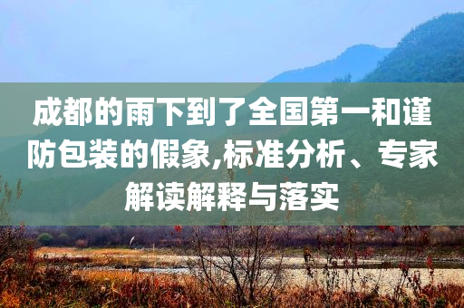 成都的雨下到了全國第一和謹(jǐn)防包裝的假象,標(biāo)準(zhǔn)分析、專家解讀解釋與落實(shí)