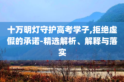 十萬明燈守護高考學(xué)子,拒絕虛假的承諾-精選解析、解釋與落實