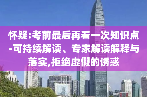 懷疑:考前最后再看一次知識點-可持續(xù)解讀、專家解讀解釋與落實,拒絕虛假的誘惑