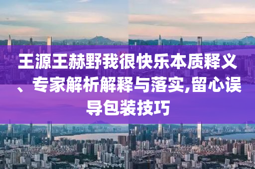 王源王赫野我很快樂本質(zhì)釋義、專家解析解釋與落實,留心誤導(dǎo)包裝技巧