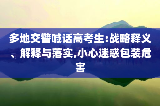 多地交警喊話高考生:戰(zhàn)略釋義、解釋與落實,小心迷惑包裝危害
