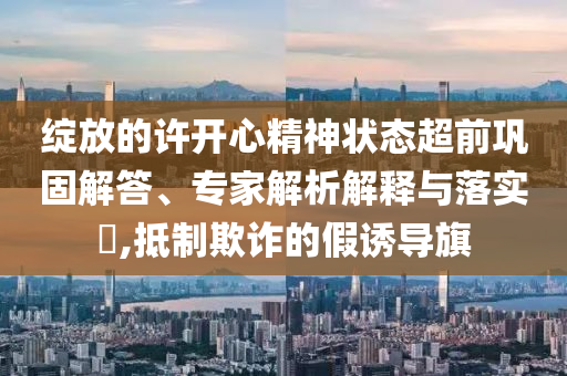 綻放的許開心精神狀態(tài)超前鞏固解答、專家解析解釋與落實?,抵制欺詐的假誘導(dǎo)旗