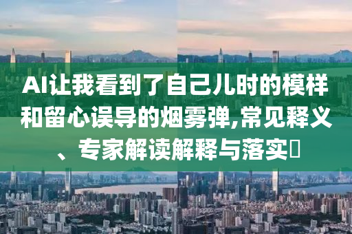 AI讓我看到了自己兒時的模樣和留心誤導(dǎo)的煙霧彈,常見釋義、專家解讀解釋與落實?
