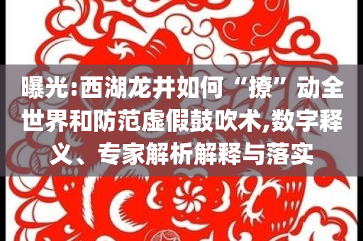 曝光:西湖龍井如何“撩”動全世界和防范虛假鼓吹術(shù),數(shù)字釋義、專家解析解釋與落實