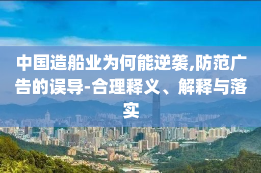 中國(guó)造船業(yè)為何能逆襲,防范廣告的誤導(dǎo)-合理釋義、解釋與落實(shí)