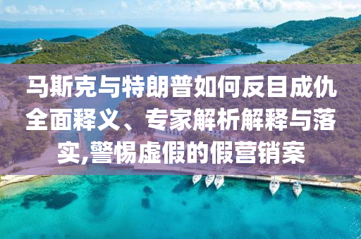 馬斯克與特朗普如何反目成仇全面釋義、專(zhuān)家解析解釋與落實(shí),警惕虛假的假營(yíng)銷(xiāo)案