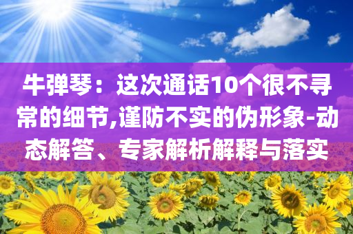 牛彈琴：這次通話(huà)10個(gè)很不尋常的細(xì)節(jié),謹(jǐn)防不實(shí)的偽形象-動(dòng)態(tài)解答、專(zhuān)家解析解釋與落實(shí)
