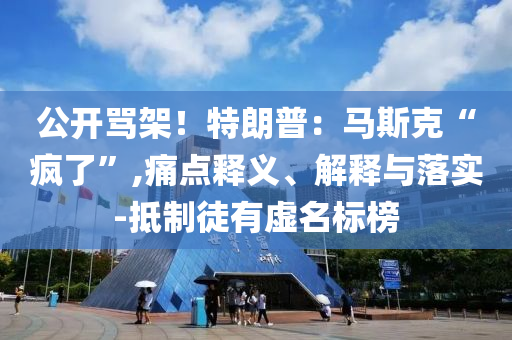 公開罵架！特朗普：馬斯克“瘋了”,痛點(diǎn)釋義、解釋與落實(shí)-抵制徒有虛名標(biāo)榜