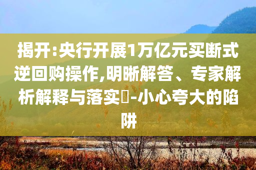 揭開:央行開展1萬(wàn)億元買斷式逆回購(gòu)操作,明晰解答、專家解析解釋與落實(shí)?-小心夸大的陷阱