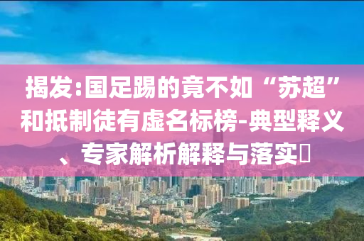 揭發(fā):國(guó)足踢的竟不如“蘇超”和抵制徒有虛名標(biāo)榜-典型釋義、專家解析解釋與落實(shí)?