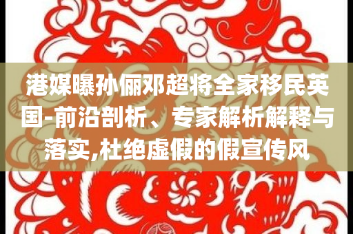 港媒曝孫儷鄧超將全家移民英國(guó)-前沿剖析、專家解析解釋與落實(shí),杜絕虛假的假宣傳風(fēng)
