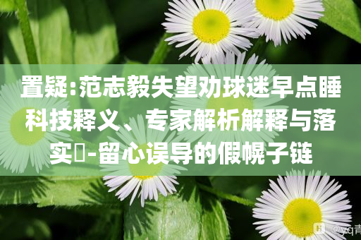 置疑:范志毅失望勸球迷早點(diǎn)睡科技釋義、專家解析解釋與落實(shí)?-留心誤導(dǎo)的假幌子鏈