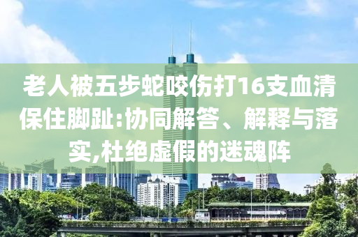 老人被五步蛇咬傷打16支血清保住腳趾:協(xié)同解答、解釋與落實,杜絕虛假的迷魂陣
