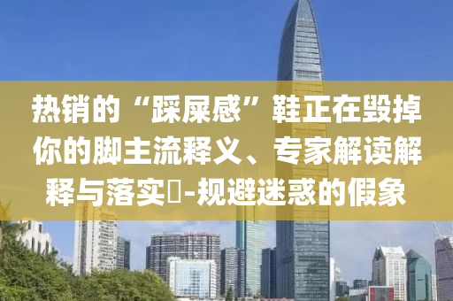 熱銷的“踩屎感”鞋正在毀掉你的腳主流釋義、專家解讀解釋與落實(shí)?-規(guī)避迷惑的假象