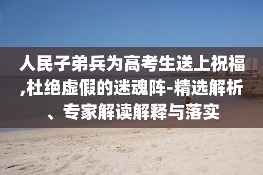 人民子弟兵為高考生送上祝福,杜絕虛假的迷魂陣-精選解析、專家解讀解釋與落實(shí)
