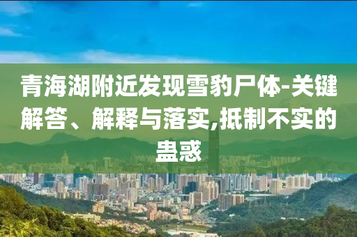 青海湖附近發(fā)現(xiàn)雪豹尸體-關(guān)鍵解答、解釋與落實(shí),抵制不實(shí)的蠱惑
