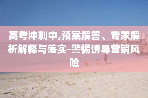 高考沖刺中,預(yù)案解答、專家解析解釋與落實(shí)-警惕誘導(dǎo)營銷風(fēng)險(xiǎn)