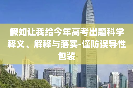 假如讓我給今年高考出題科學(xué)釋義、解釋與落實(shí)-謹(jǐn)防誤導(dǎo)性包裝