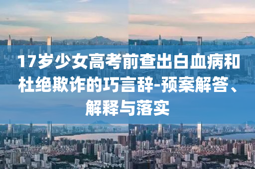 17歲少女高考前查出白血病和杜絕欺詐的巧言辭-預(yù)案解答、解釋與落實(shí)